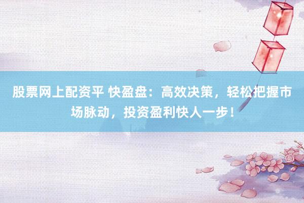 股票网上配资平 快盈盘：高效决策，轻松把握市场脉动，投资盈利快人一步！