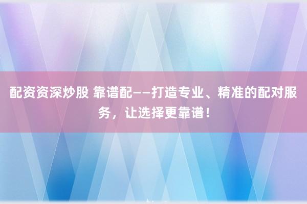 配资资深炒股 靠谱配——打造专业、精准的配对服务，让选择更靠谱！