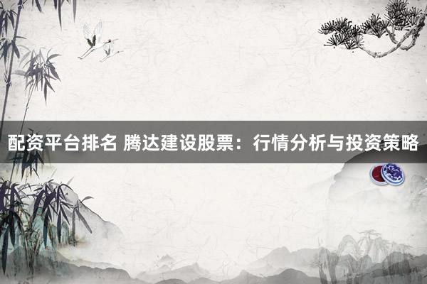 配资平台排名 腾达建设股票：行情分析与投资策略
