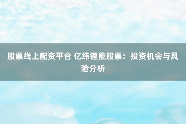 股票线上配资平台 亿纬锂能股票：投资机会与风险分析