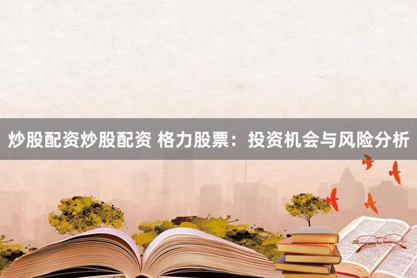 炒股配资炒股配资 格力股票：投资机会与风险分析