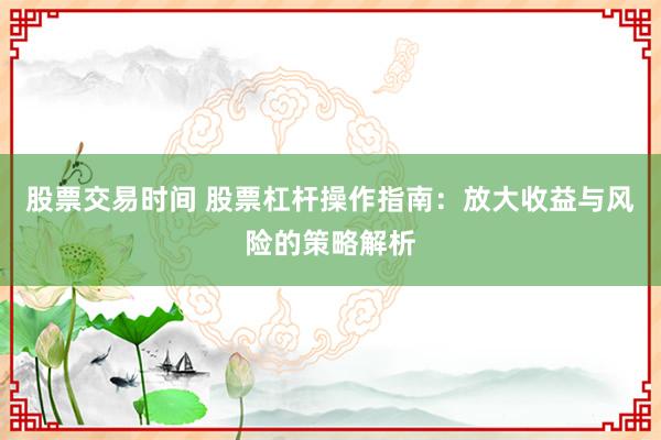 股票交易时间 股票杠杆操作指南：放大收益与风险的策略解析