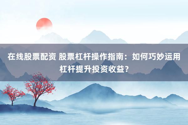 在线股票配资 股票杠杆操作指南：如何巧妙运用杠杆提升投资收益？