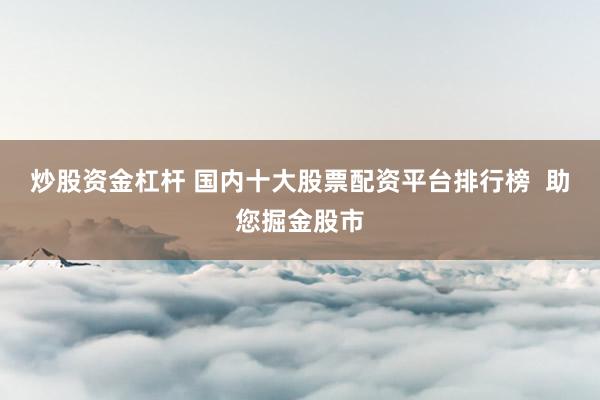炒股资金杠杆 国内十大股票配资平台排行榜  助您掘金股市