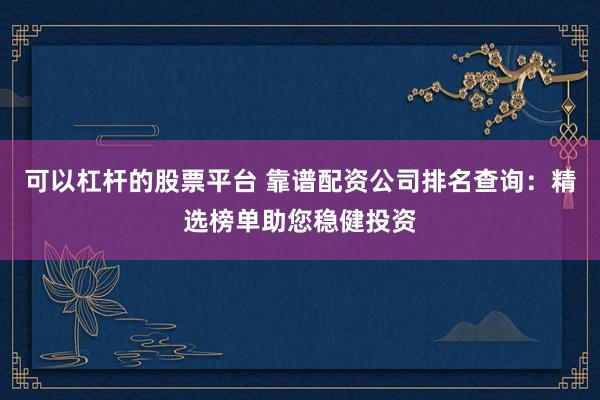 可以杠杆的股票平台 靠谱配资公司排名查询：精选榜单助您稳健投资