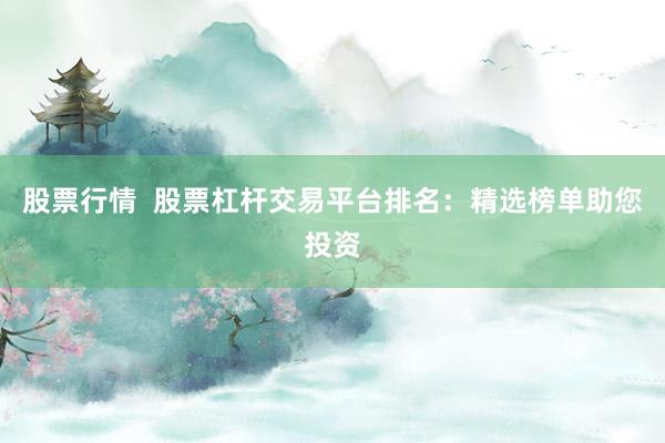股票行情  股票杠杆交易平台排名：精选榜单助您投资