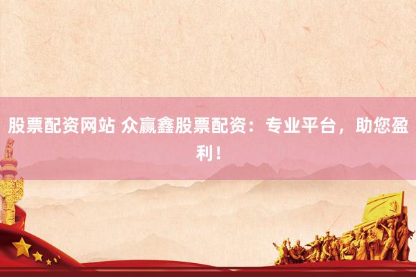 股票配资网站 众赢鑫股票配资：专业平台，助您盈利！
