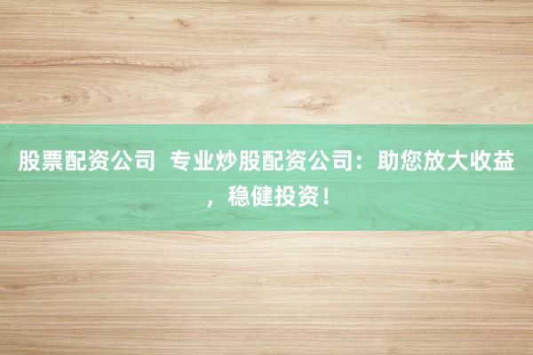 股票配资公司  专业炒股配资公司：助您放大收益，稳健投资！