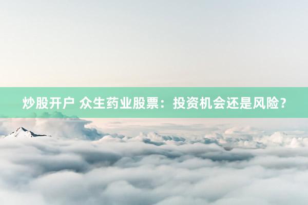 炒股开户 众生药业股票：投资机会还是风险？