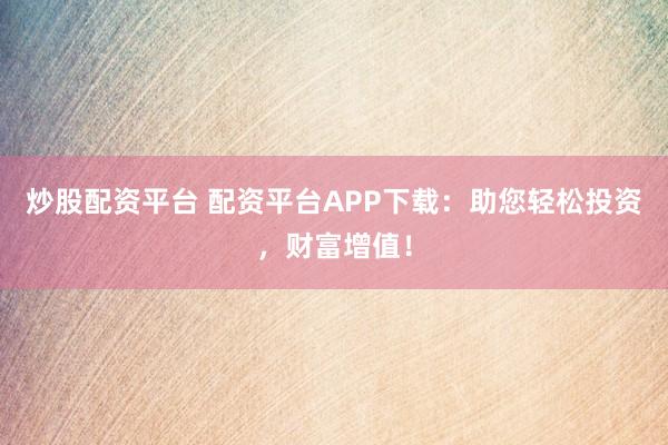 炒股配资平台 配资平台APP下载：助您轻松投资，财富增值！