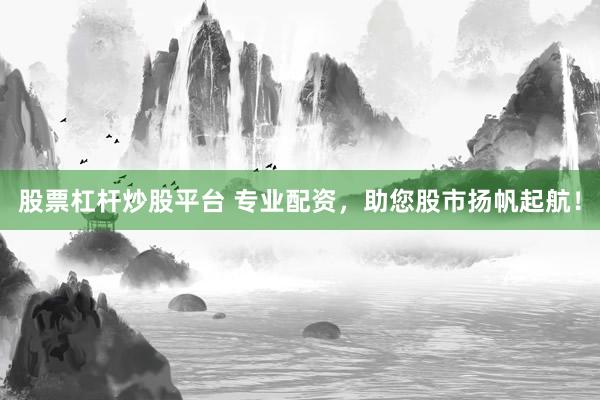 股票杠杆炒股平台 专业配资，助您股市扬帆起航！