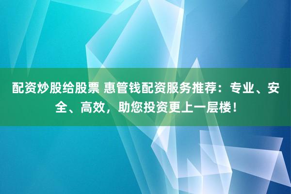 配资炒股给股票 惠管钱配资服务推荐：专业、安全、高效，助您投资更上一层楼！