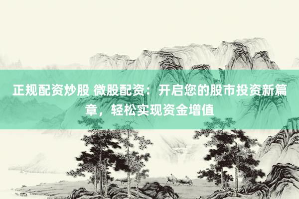 正规配资炒股 微股配资：开启您的股市投资新篇章，轻松实现资金增值