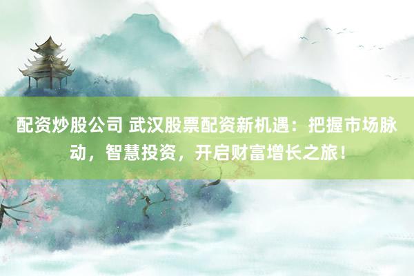 配资炒股公司 武汉股票配资新机遇：把握市场脉动，智慧投资，开启财富增长之旅！