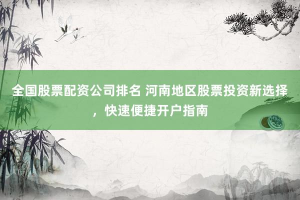 全国股票配资公司排名 河南地区股票投资新选择，快速便捷开户指南