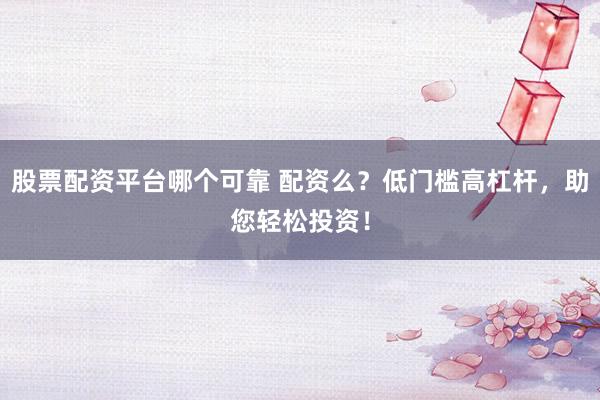 股票配资平台哪个可靠 配资么？低门槛高杠杆，助您轻松投资！