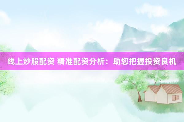 线上炒股配资 精准配资分析：助您把握投资良机