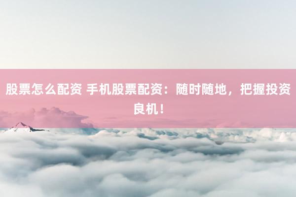 股票怎么配资 手机股票配资：随时随地，把握投资良机！