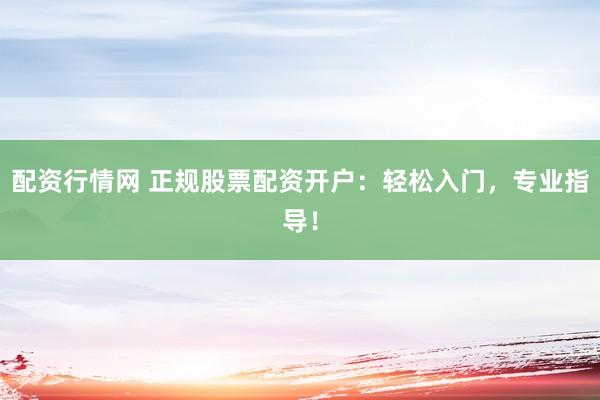 配资行情网 正规股票配资开户：轻松入门，专业指导！