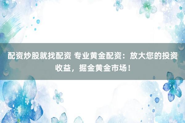 配资炒股就找配资 专业黄金配资：放大您的投资收益，掘金黄金市场！