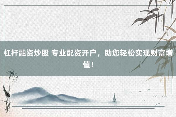 杠杆融资炒股 专业配资开户，助您轻松实现财富增值！