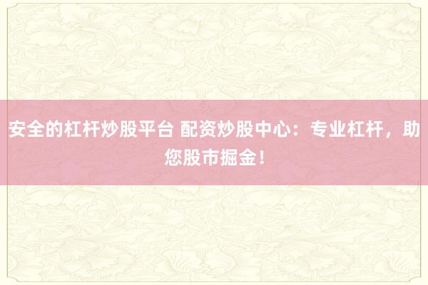 安全的杠杆炒股平台 配资炒股中心：专业杠杆，助您股市掘金！