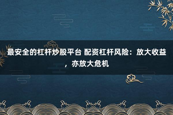 最安全的杠杆炒股平台 配资杠杆风险：放大收益，亦放大危机