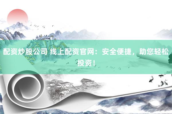 配资炒股公司 线上配资官网：安全便捷，助您轻松投资！