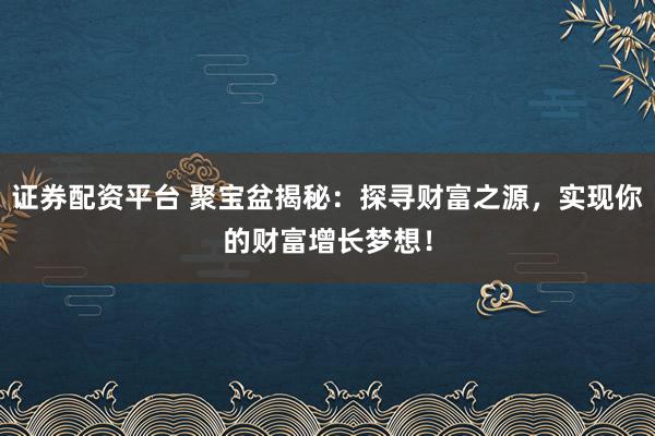 证券配资平台 聚宝盆揭秘：探寻财富之源，实现你的财富增长梦想！