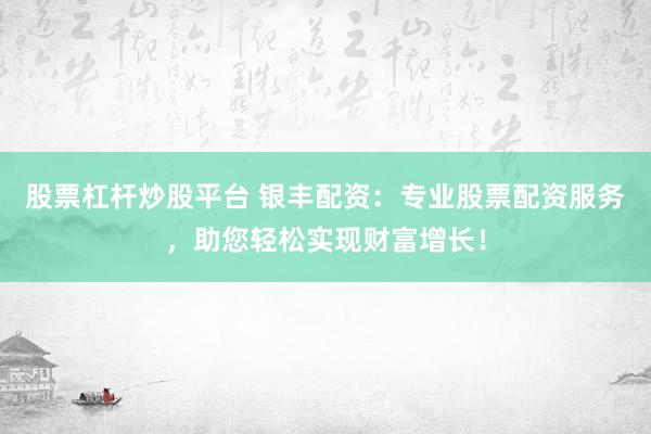 股票杠杆炒股平台 银丰配资：专业股票配资服务，助您轻松实现财富增长！