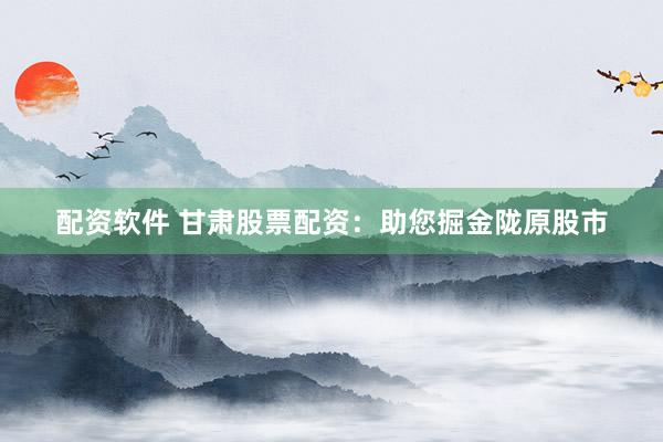 配资软件 甘肃股票配资：助您掘金陇原股市
