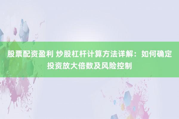 股票配资盈利 炒股杠杆计算方法详解：如何确定投资放大倍数及风险控制