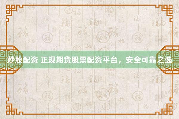 炒股配资 正规期货股票配资平台，安全可靠之选