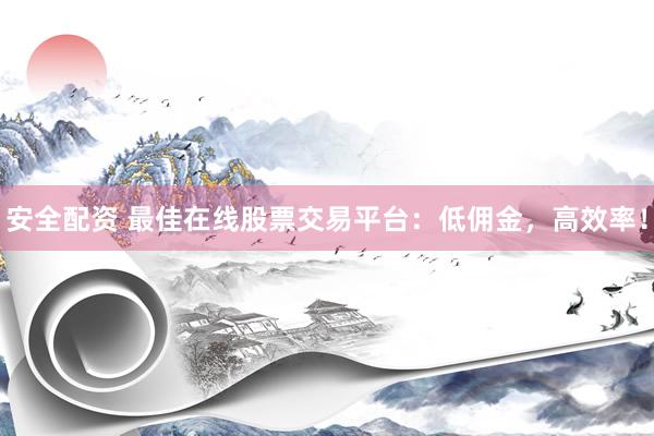 安全配资 最佳在线股票交易平台：低佣金，高效率！