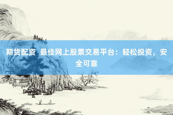 期货配资  最佳网上股票交易平台：轻松投资，安全可靠