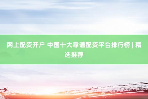 网上配资开户 中国十大靠谱配资平台排行榜 | 精选推荐
