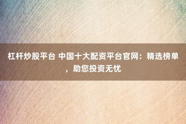 杠杆炒股平台 中国十大配资平台官网：精选榜单，助您投资无忧