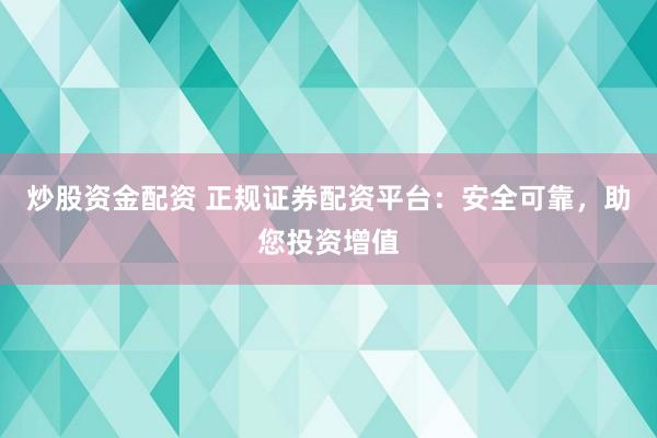 炒股资金配资 正规证券配资平台：安全可靠，助您投资增值