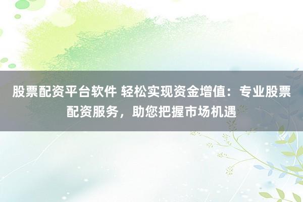 股票配资平台软件 轻松实现资金增值：专业股票配资服务，助您把握市场机遇
