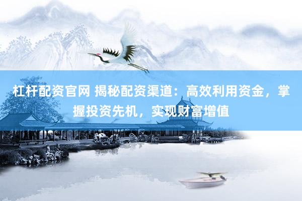 杠杆配资官网 揭秘配资渠道：高效利用资金，掌握投资先机，实现财富增值