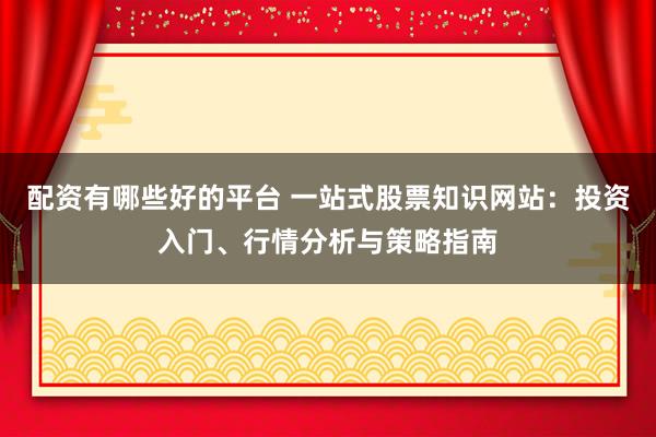 配资有哪些好的平台 一站式股票知识网站：投资入门、行情分析与策略指南