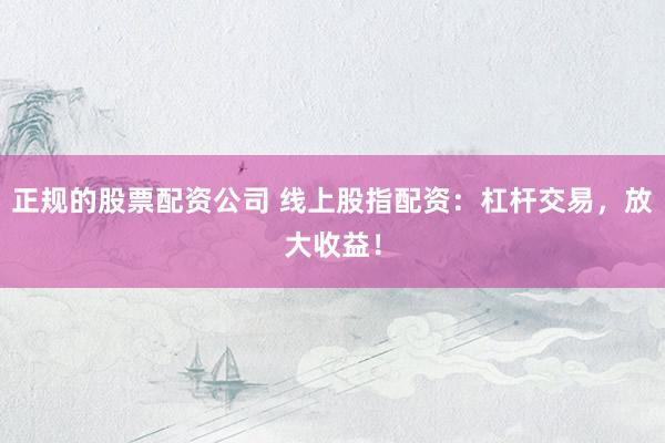 正规的股票配资公司 线上股指配资：杠杆交易，放大收益！