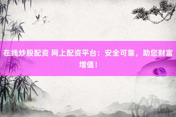 在线炒股配资 网上配资平台：安全可靠，助您财富增值！