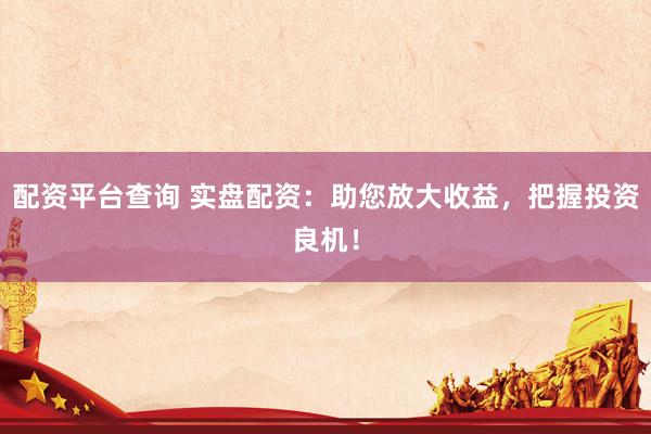 配资平台查询 实盘配资：助您放大收益，把握投资良机！