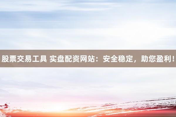 股票交易工具 实盘配资网站：安全稳定，助您盈利！