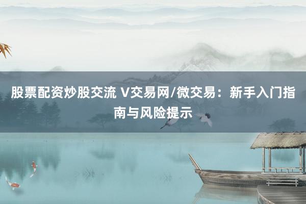 股票配资炒股交流 V交易网/微交易：新手入门指南与风险提示