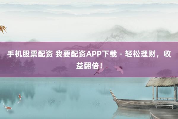 手机股票配资 我要配资APP下载 - 轻松理财，收益翻倍！
