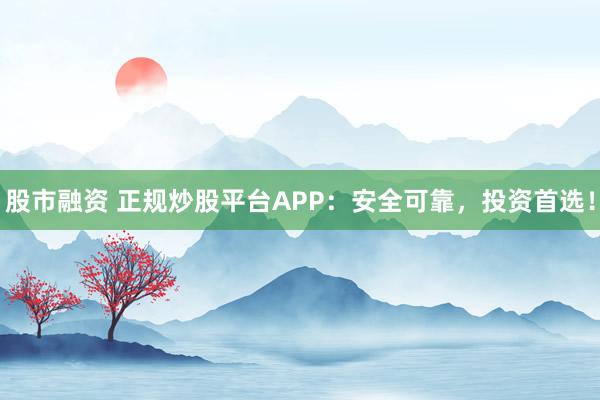 股市融资 正规炒股平台APP：安全可靠，投资首选！