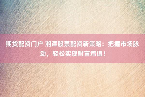 期货配资门户 湘潭股票配资新策略：把握市场脉动，轻松实现财富增值！
