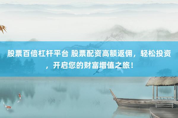 股票百倍杠杆平台 股票配资高额返佣，轻松投资，开启您的财富增值之旅！